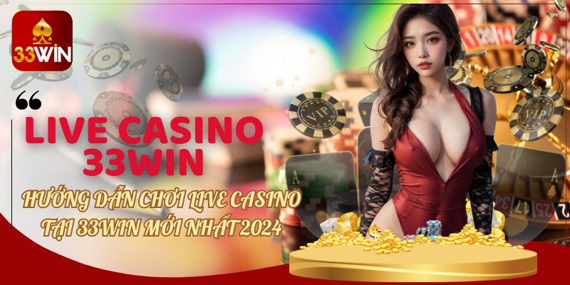 Hướng dẫn chơi Live casino tại 33WIN mới nhất 2024