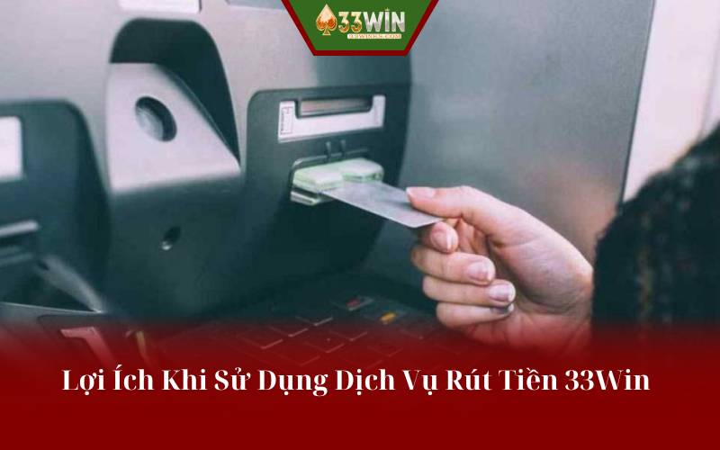 Lợi Ích Khi Sử Dụng Dịch Vụ Rút Tiền 33Win